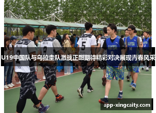 U19中国队与乌拉圭队激战正酣期待精彩对决展现青春风采