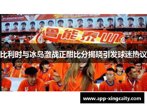 比利时与冰岛激战正酣比分揭晓引发球迷热议