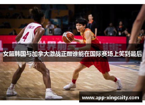 女篮韩国与加拿大激战正酣谁能在国际赛场上笑到最后