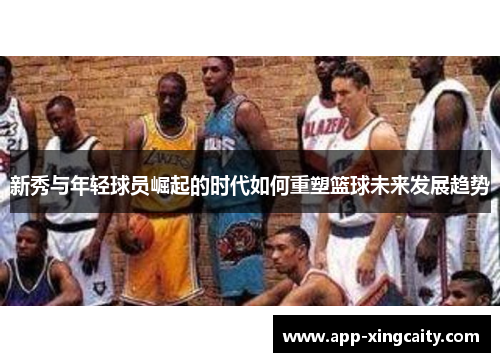新秀与年轻球员崛起的时代如何重塑篮球未来发展趋势